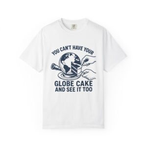 You Can't Have Your Globe Cake and See It Too T-Shirt.   Black type light shirt